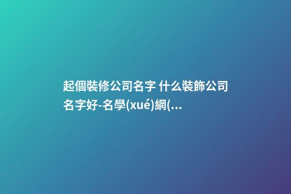 起個裝修公司名字 什么裝飾公司名字好-名學(xué)網(wǎng)
